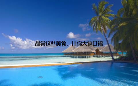 品尝这些美食, 让你大饱口福
