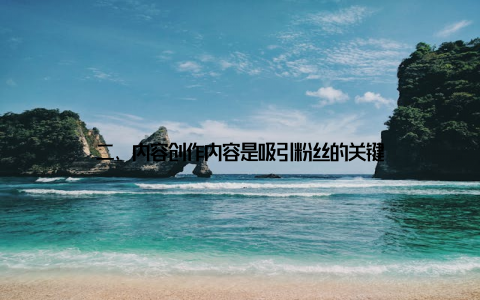 二、内容创作内容是吸引粉丝的关键
