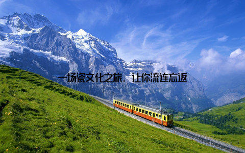 一场瓷文化之旅, 让你流连忘返