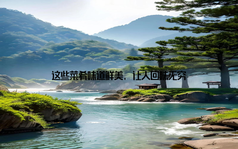 这些菜肴味道鲜美, 让人回味无穷