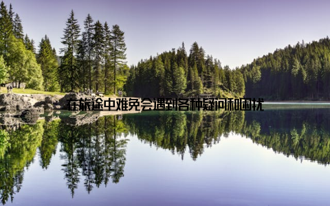 在旅途中难免会遇到各种疑问和困扰