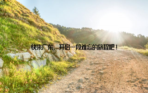 快来广东, 开启一段难忘的旅程吧!