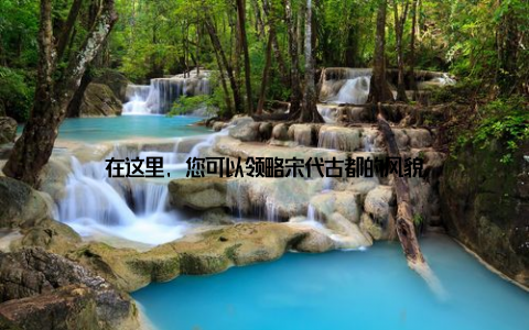 在这里, 您可以领略宋代古都的风貌