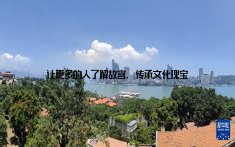 让更多的人了解故宫, 传承文化瑰宝
