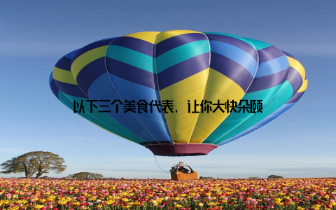 以下三个美食代表, 让你大快朵颐