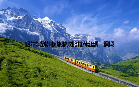 哈尔滨到苏杭旅游攻略推荐丝绸、绸缎